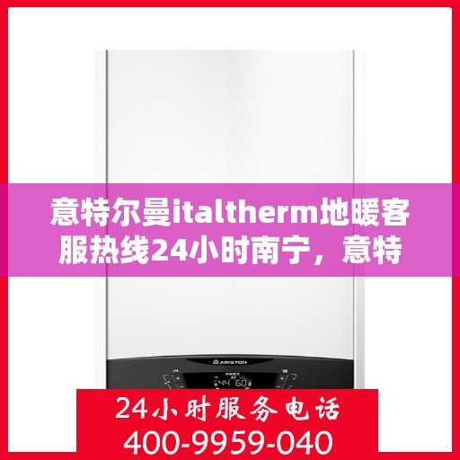 意特尔曼italtherm地暖客服热线24小时南宁，意特尔曼italtherm地暖南宁客服热线全天候服务开启，暖心热线24小时不打烊