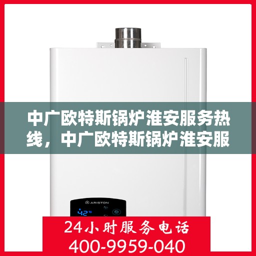 中广欧特斯锅炉淮安服务热线，中广欧特斯锅炉淮安服务热线，专业解决您的锅炉问题，贴心服务就在身边！