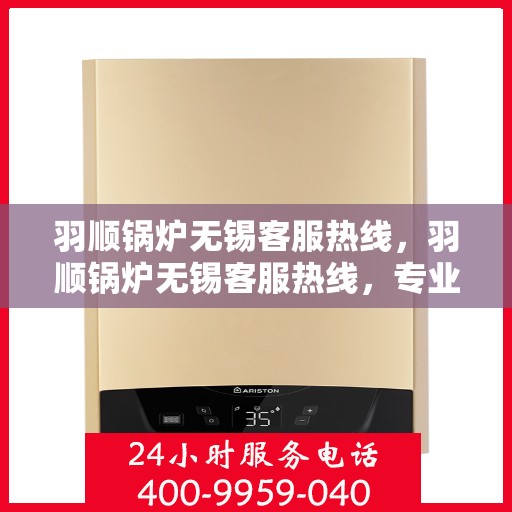 羽顺锅炉无锡客服热线，羽顺锅炉无锡客服热线，专业解答，贴心服务