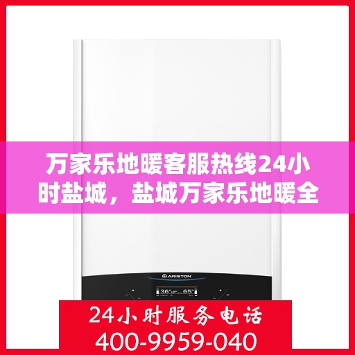 万家乐地暖客服热线24小时盐城，盐城万家乐地暖全天候客服热线，温暖连接每一刻