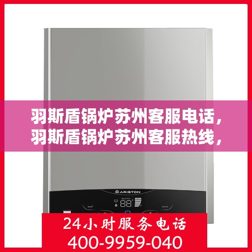 羽斯盾锅炉苏州客服电话，羽斯盾锅炉苏州客服热线，专业解答，贴心服务