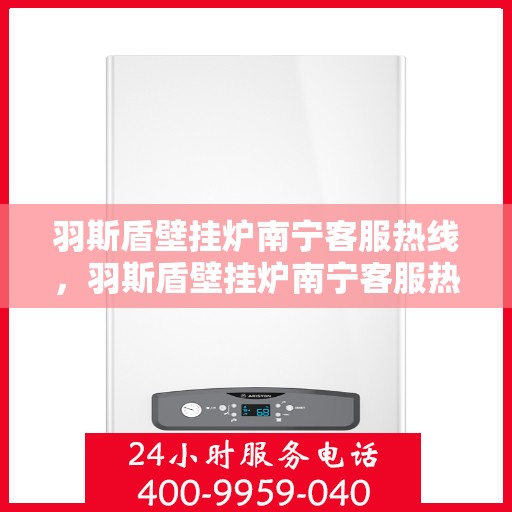 羽斯盾壁挂炉南宁客服热线，羽斯盾壁挂炉南宁客服热线，专业解答，贴心服务