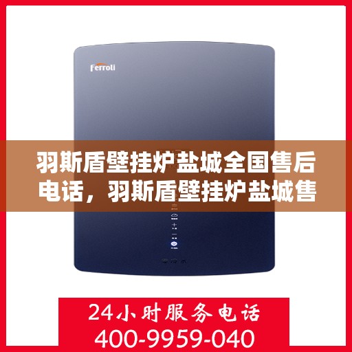 羽斯盾壁挂炉盐城全国售后电话，羽斯盾壁挂炉盐城售后热线，一站式全国售后服务电话详解