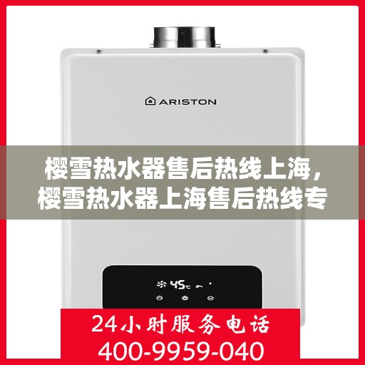 樱雪热水器售后热线上海，樱雪热水器上海售后热线专业服务，让您无忧