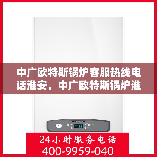 中广欧特斯锅炉客服热线电话淮安，中广欧特斯锅炉淮安客服热线电话及售后服务解析