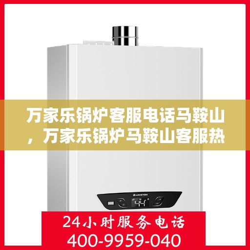万家乐锅炉客服电话马鞍山，万家乐锅炉马鞍山客服热线及售后支持详情