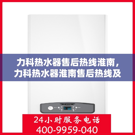 力科热水器售后热线淮南，力科热水器淮南售后热线及服务一览