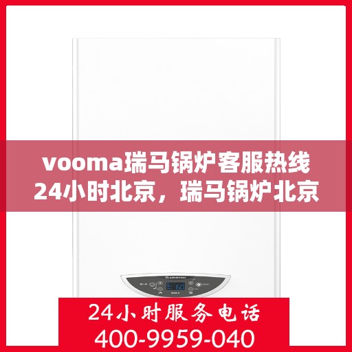 vooma瑞马锅炉客服热线24小时北京，瑞马锅炉北京客服热线全天候服务，温暖不打烊
