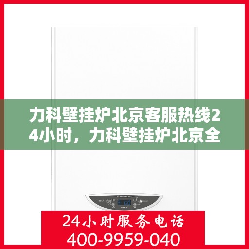 力科壁挂炉北京客服热线24小时，力科壁挂炉北京全天候客服热线，贴心服务随时在线