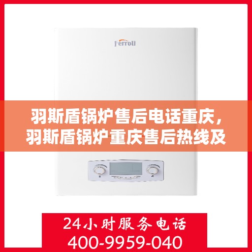 羽斯盾锅炉售后电话重庆，羽斯盾锅炉重庆售后热线及维修服务指南