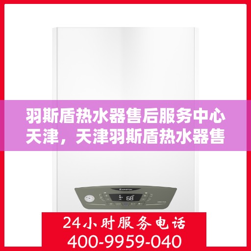 羽斯盾热水器售后服务中心天津，天津羽斯盾热水器售后服务中心，专业维修，贴心服务