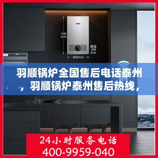 羽顺锅炉全国售后电话泰州，羽顺锅炉泰州售后热线，专业维修服务及全国售后电话