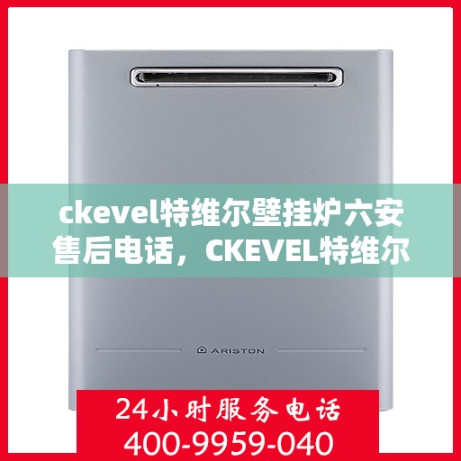 ckevel特维尔壁挂炉六安售后电话，CKEVEL特维尔壁挂炉在六安的售后电话及服务一览