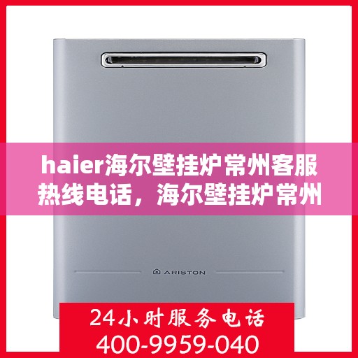 haier海尔壁挂炉常州客服热线电话，海尔壁挂炉常州客服热线电话详解，专业支持与解决方案
