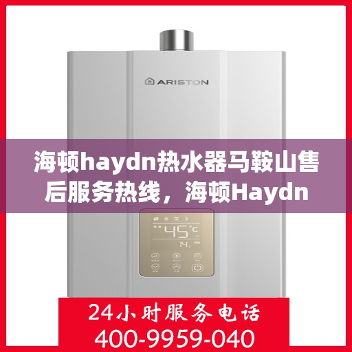 海顿haydn热水器马鞍山售后服务热线，海顿Haydn热水器马鞍山售后热线，专业服务，温暖您的生活