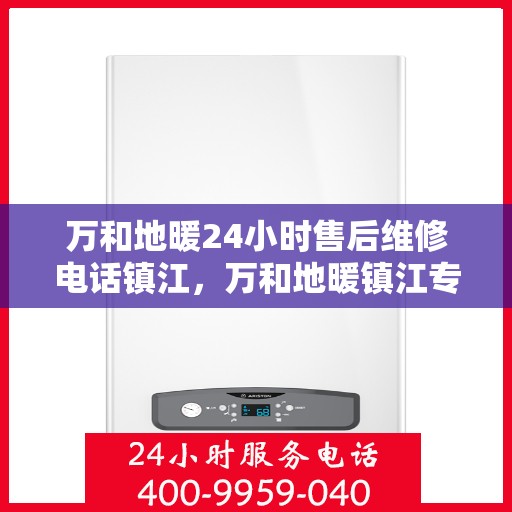 万和地暖24小时售后维修电话镇江，万和地暖镇江专业售后维修团队，全天候服务，24小时无忧保障