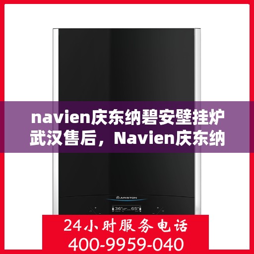 navien庆东纳碧安壁挂炉武汉售后，Navien庆东纳碧安壁挂炉武汉售后服务中心，专业维修与保养服务