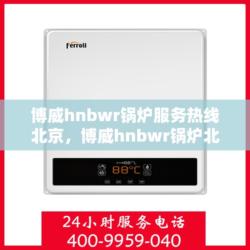 博威hnbwr锅炉服务热线北京，博威hnbwr锅炉北京服务热线，专业团队为您解答疑问