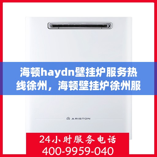 海顿haydn壁挂炉服务热线徐州，海顿壁挂炉徐州服务热线，专业维修，温暖您的家
