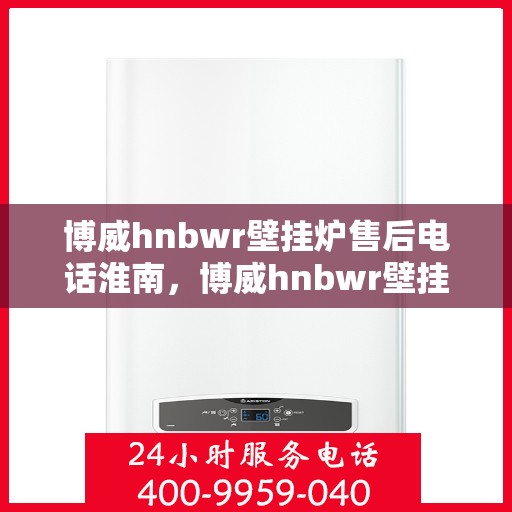 博威hnbwr壁挂炉售后电话淮南，博威hnbwr壁挂炉淮南售后专线支持服务电话