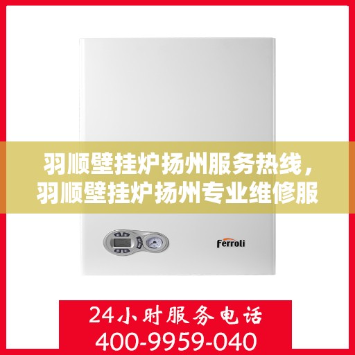 羽顺壁挂炉扬州服务热线，羽顺壁挂炉扬州专业维修服务热线