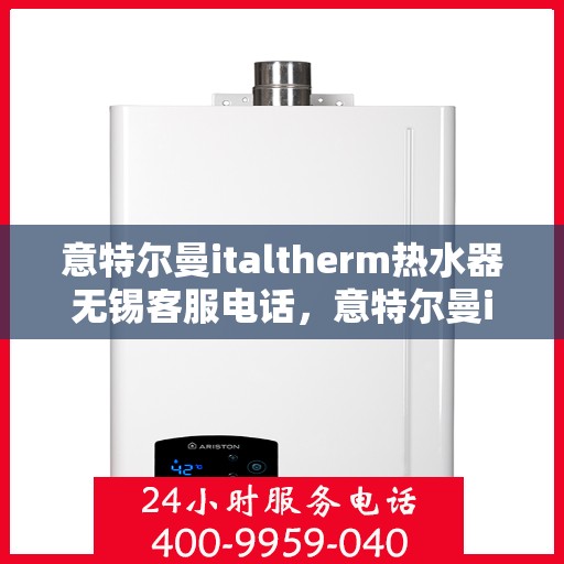意特尔曼italtherm热水器无锡客服电话，意特尔曼italtherm热水器无锡客服热线及售后服务指南