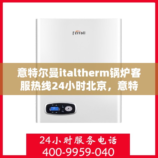 意特尔曼italtherm锅炉客服热线24小时北京，意特尔曼italtherm锅炉北京24小时客服热线服务指南