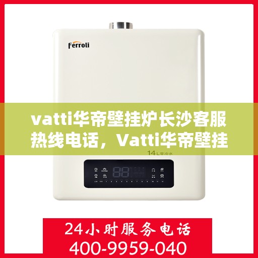 vatti华帝壁挂炉长沙客服热线电话，Vatti华帝壁挂炉长沙客服热线全攻略，专业解答，贴心服务