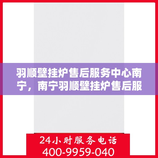 羽顺壁挂炉售后服务中心南宁，南宁羽顺壁挂炉售后服务中心，专业维修，贴心服务