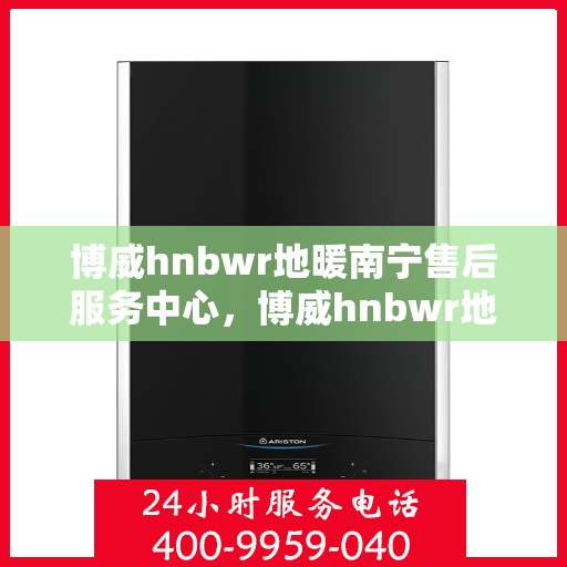博威hnbwr地暖南宁售后服务中心，博威hnbwr地暖南宁售后服务中心，专业团队，贴心服务