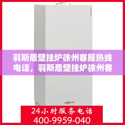 羽斯盾壁挂炉徐州客服热线电话，羽斯盾壁挂炉徐州客服热线电话一览，专业解答您的疑问！
