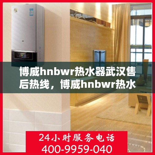 博威hnbwr热水器武汉售后热线，博威hnbwr热水器武汉售后热线，专业维修与贴心服务一站式解决！