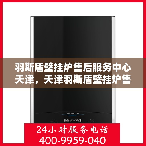 羽斯盾壁挂炉售后服务中心天津，天津羽斯盾壁挂炉售后服务中心，专业维修，贴心服务