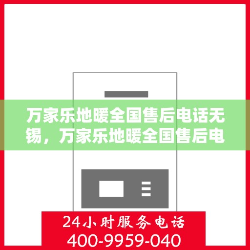 万家乐地暖全国售后电话无锡，万家乐地暖全国售后电话在无锡的服务热线及售后支持
