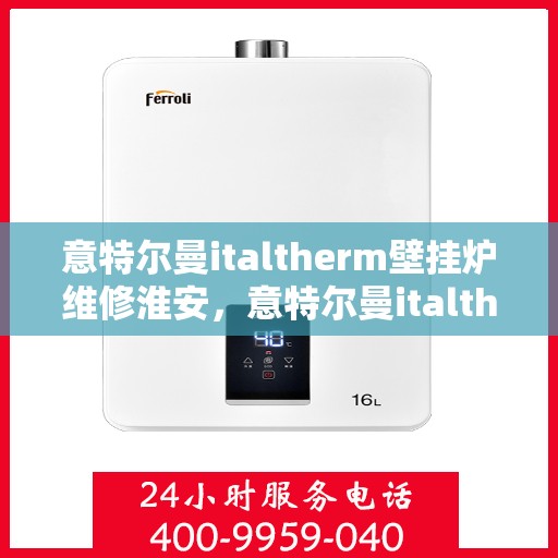意特尔曼italtherm壁挂炉维修淮安，意特尔曼italtherm壁挂炉淮安专业维修服务
