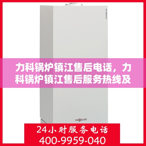 力科锅炉镇江售后电话，力科锅炉镇江售后服务热线及联系方式解析