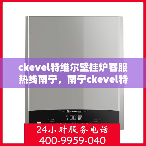 ckevel特维尔壁挂炉客服热线南宁，南宁ckevel特维尔壁挂炉客服热线全面服务，专业解答您的每一个疑问