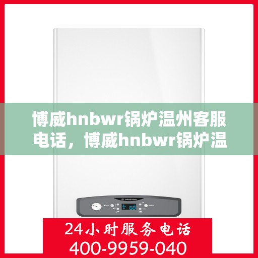博威hnbwr锅炉温州客服电话，博威hnbwr锅炉温州客服热线及咨询电话号码