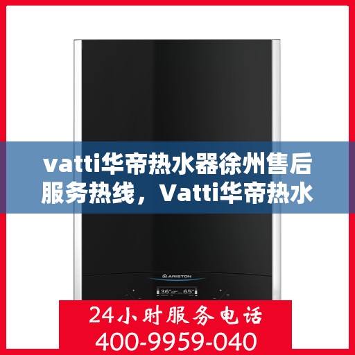 vatti华帝热水器徐州售后服务热线，Vatti华帝热水器徐州售后热线，专业维修，贴心服务