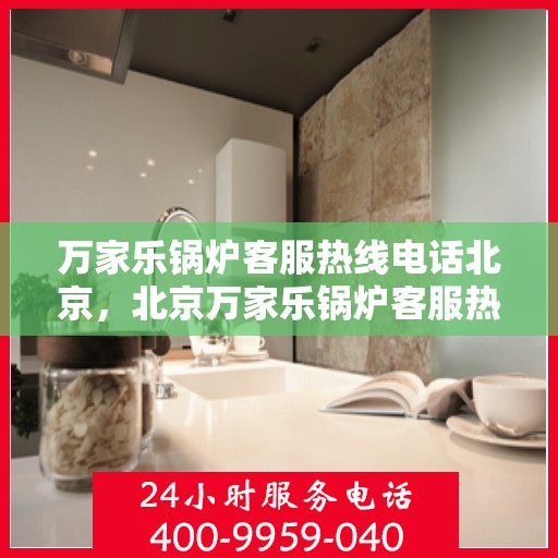 万家乐锅炉客服热线电话北京，北京万家乐锅炉客服热线电话全解析