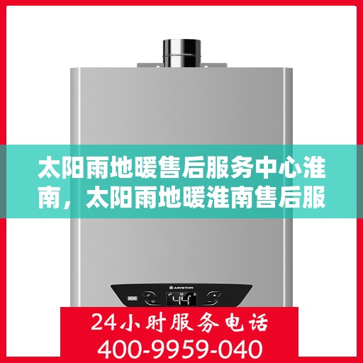 太阳雨地暖售后服务中心淮南，太阳雨地暖淮南售后服务中心，专业维护，温暖您的生活