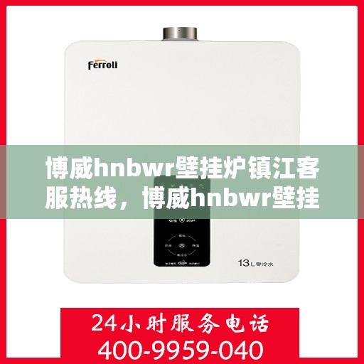 博威hnbwr壁挂炉镇江客服热线，博威hnbwr壁挂炉镇江客服热线——专业解答，温暖您的家