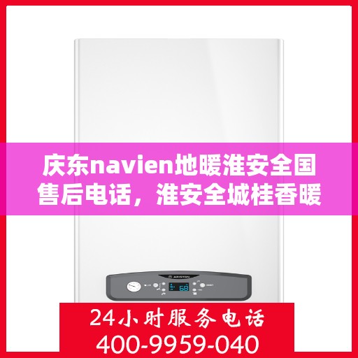 庆东navien地暖淮安全国售后电话，淮安全城桂香暖，Navien地暖售后热线公布，专业服务触手可及