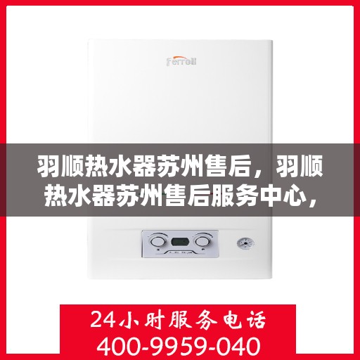 羽顺热水器苏州售后，羽顺热水器苏州售后服务中心，专业维修与贴心服务
