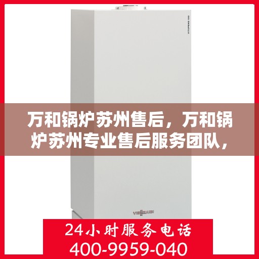 万和锅炉苏州售后，万和锅炉苏州专业售后服务团队，全方位技术支持与解决方案