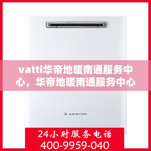 vatti华帝地暖南通服务中心，华帝地暖南通服务中心，专业级Vatti地暖服务体验