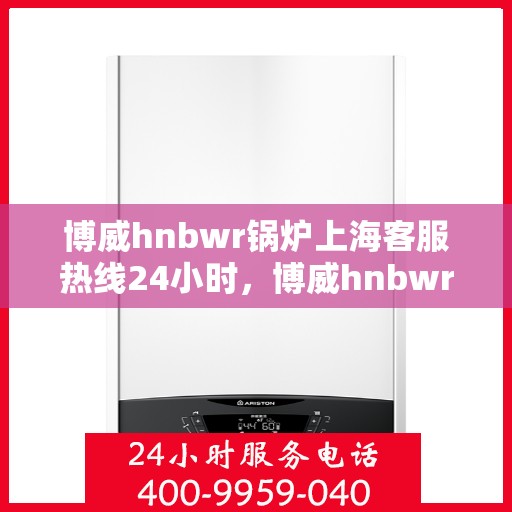 博威hnbwr锅炉上海客服热线24小时，博威hnbwr锅炉上海24小时客服热线专业服务您开启