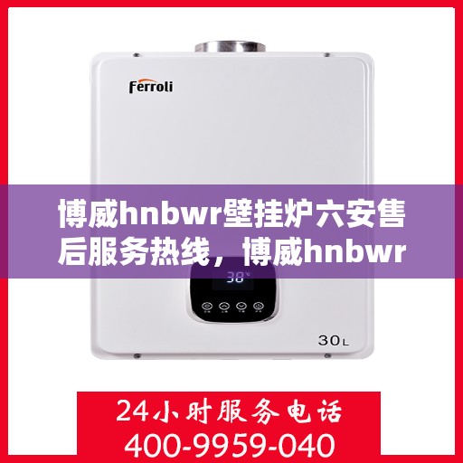 博威hnbwr壁挂炉六安售后服务热线，博威hnbwr壁挂炉六安售后热线，专业服务，贴心关怀