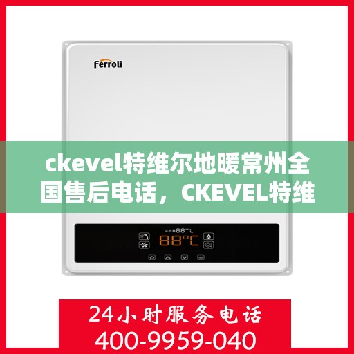 ckevel特维尔地暖常州全国售后电话，CKEVEL特维尔地暖常州售后服务热线及全国售后电话大全