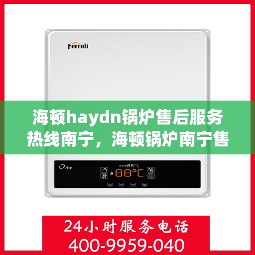 海顿haydn锅炉售后服务热线南宁，海顿锅炉南宁售后服务热线指南